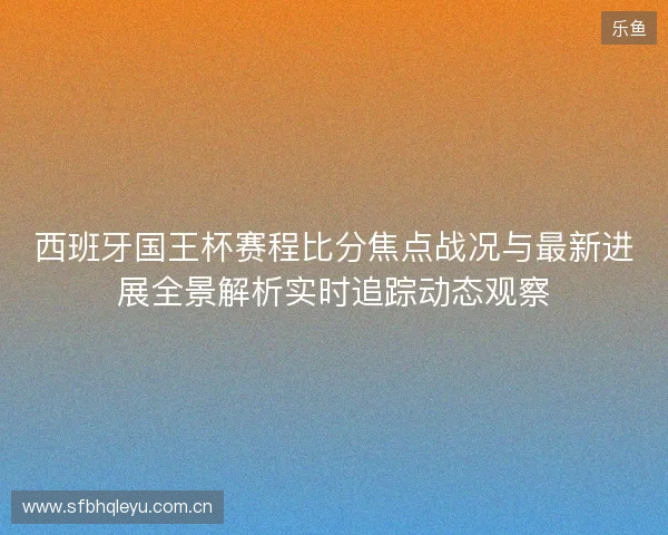 西班牙国王杯赛程比分焦点战况与最新进展全景解析实时追踪动态观察