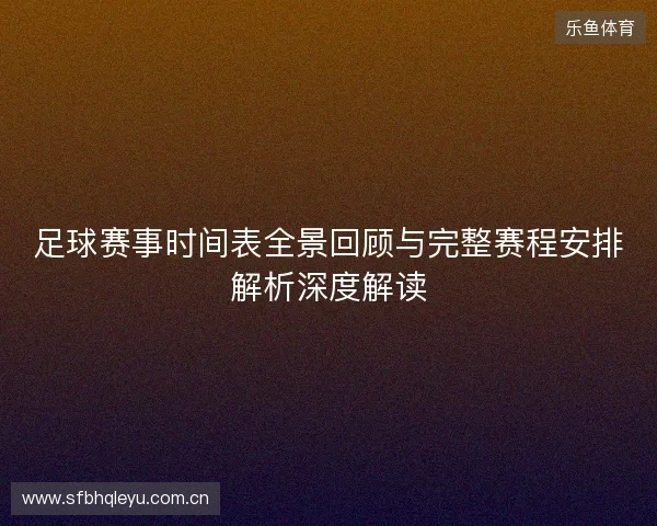 足球赛事时间表全景回顾与完整赛程安排解析深度解读 足球赛事时间表全景回顾与完整赛程安排解析深度解读