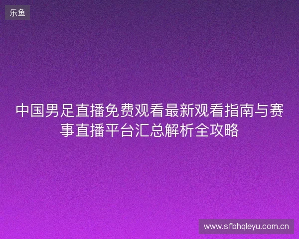 中国男足直播免费观看最新观看指南与赛事直播平台汇总解析全攻略