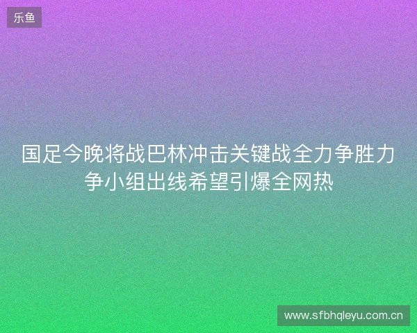 国足今晚将战巴林冲击关键战全力争胜力争小组出线希望引爆全网热