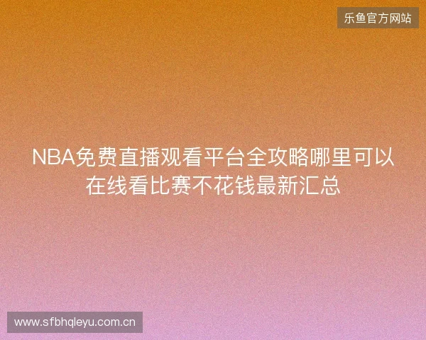 NBA免费直播观看平台全攻略哪里可以在线看比赛不花钱最新汇总 NBA免费直播观看平台全攻略哪里可以在线看比赛不花钱最新汇总