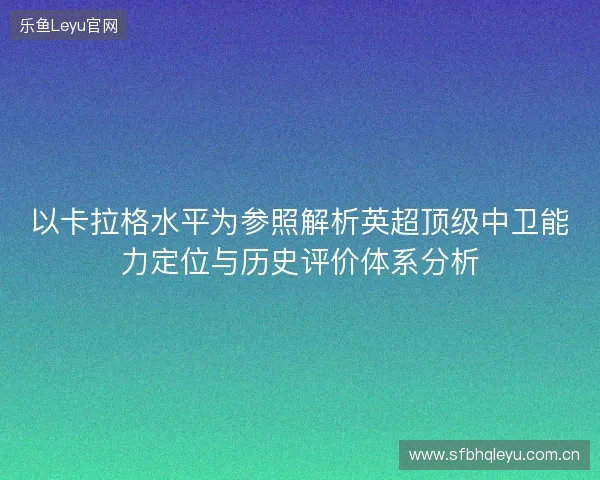 以卡拉格水平为参照解析英超顶级中卫能力定位与历史评价体系分析 以卡拉格水平为参照解析英超顶级中卫能力定位与历史评价体系分析