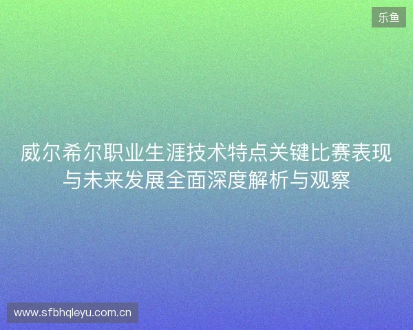 威尔希尔职业生涯技术特点关键比赛表现与未来发展全面深度解析与观察 威尔希尔职业生涯技术特点关键比赛表现与未来发展全面深度解析与观察