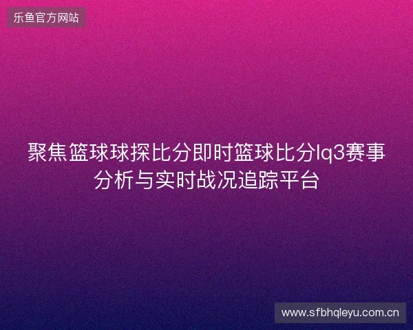 聚焦篮球球探比分即时篮球比分lq3赛事分析与实时战况追踪平台 聚焦篮球球探比分即时篮球比分lq3赛事分析与实时战况追踪平台