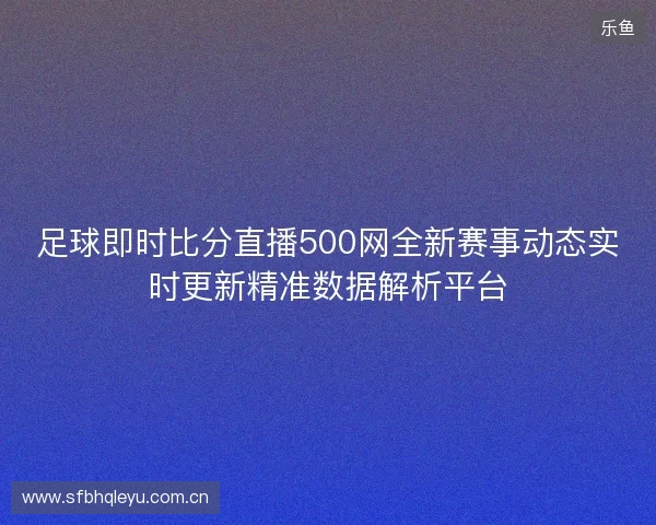 足球即时比分直播500网全新赛事动态实时更新精准数据解析平台 足球即时比分直播500网全新赛事动态实时更新精准数据解析平台