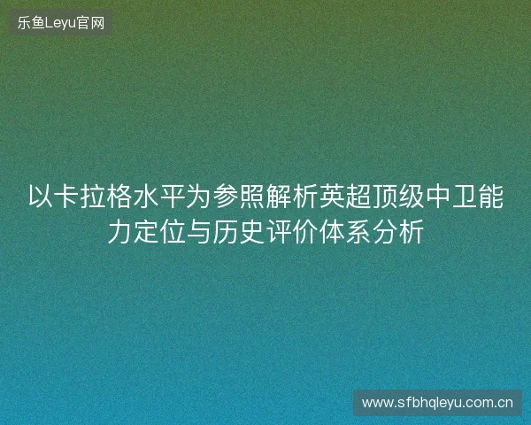 以卡拉格水平为参照解析英超顶级中卫能力定位与历史评价体系分析 以卡拉格水平为参照解析英超顶级中卫能力定位与历史评价体系分析