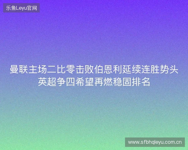 曼联主场二比零击败伯恩利延续连胜势头英超争四希望再燃稳固排名 曼联主场二比零击败伯恩利延续连胜势头英超争四希望再燃稳固排名