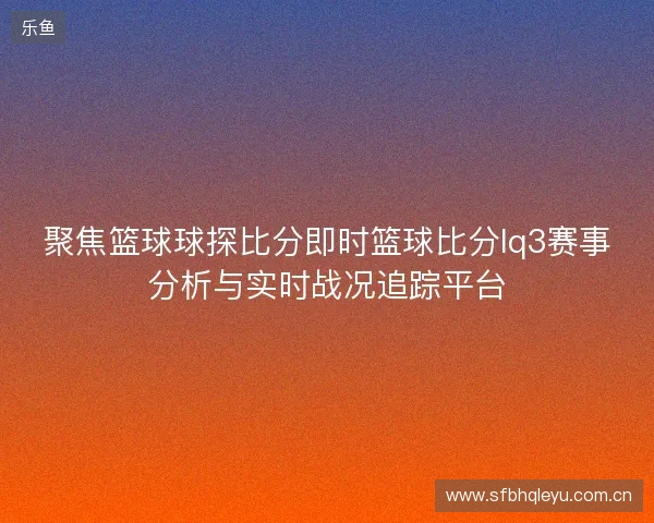 聚焦篮球球探比分即时篮球比分lq3赛事分析与实时战况追踪平台 聚焦篮球球探比分即时篮球比分lq3赛事分析与实时战况追踪平台