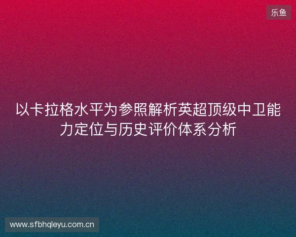 以卡拉格水平为参照解析英超顶级中卫能力定位与历史评价体系分析