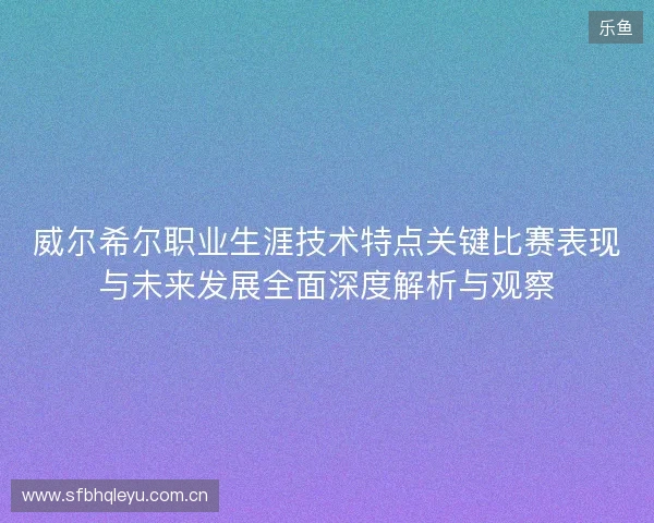 威尔希尔职业生涯技术特点关键比赛表现与未来发展全面深度解析与观察 威尔希尔职业生涯技术特点关键比赛表现与未来发展全面深度解析与观察