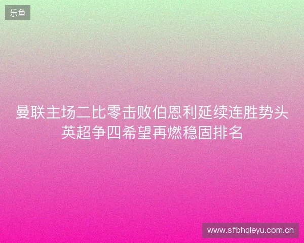 曼联主场二比零击败伯恩利延续连胜势头英超争四希望再燃稳固排名 曼联主场二比零击败伯恩利延续连胜势头英超争四希望再燃稳固排名