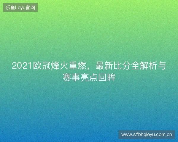 2021欧冠烽火重燃，最新比分全解析与赛事亮点回眸