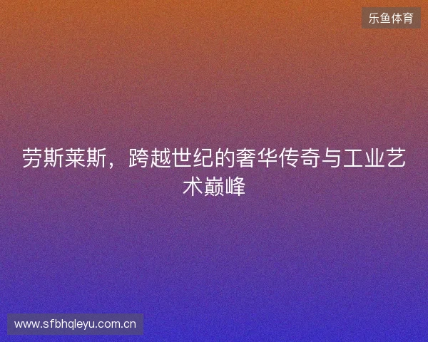 劳斯莱斯，跨越世纪的奢华传奇与工业艺术巅峰
