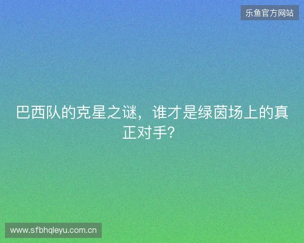 巴西队的克星之谜，谁才是绿茵场上的真正对手？